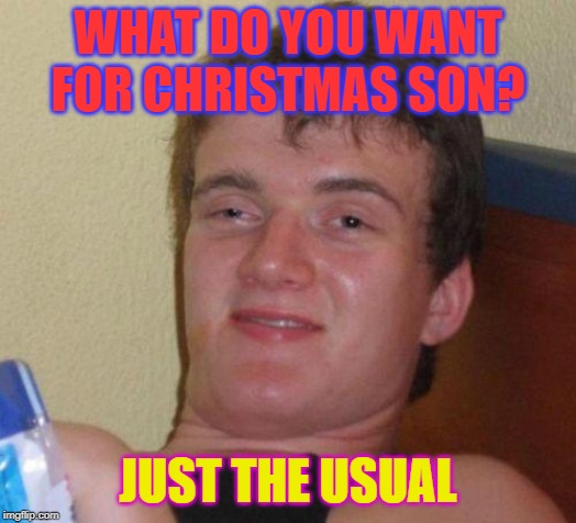 stoned guy | WHAT DO YOU WANT FOR CHRISTMAS SON? JUST THE USUAL | image tagged in stoned guy | made w/ Imgflip meme maker