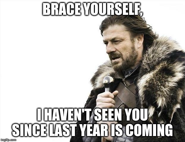 Brace Yourselves X is Coming Meme | BRACE YOURSELF, I HAVEN'T SEEN YOU SINCE LAST YEAR IS COMING | image tagged in memes,brace yourselves x is coming | made w/ Imgflip meme maker