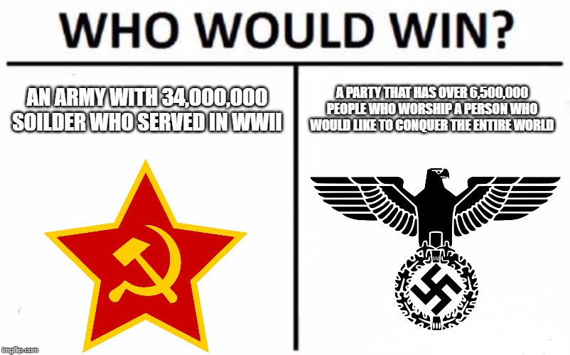 Who Would Win? | AN ARMY WITH 34,OOO,OOO SOILDER WHO SERVED IN WWII; A PARTY THAT HAS OVER 6,500,000 PEOPLE WHO WORSHIP A PERSON WHO WOULD LIKE TO CONQUER THE ENTIRE WORLD | image tagged in memes,who would win | made w/ Imgflip meme maker