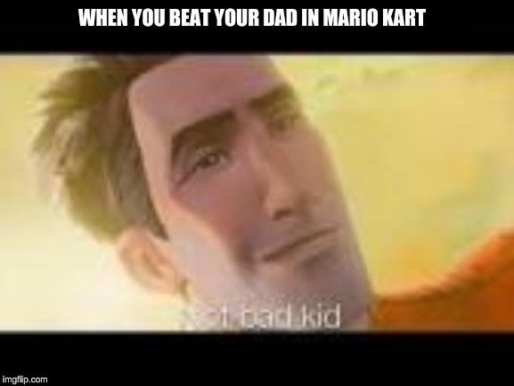 not bad kid | WHEN YOU BEAT YOUR DAD IN MARIO KART | image tagged in sorry not sorry | made w/ Imgflip meme maker