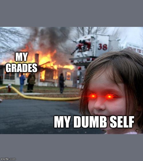 Disaster Girl | MY GRADES; MY DUMB SELF | image tagged in memes,disaster girl | made w/ Imgflip meme maker