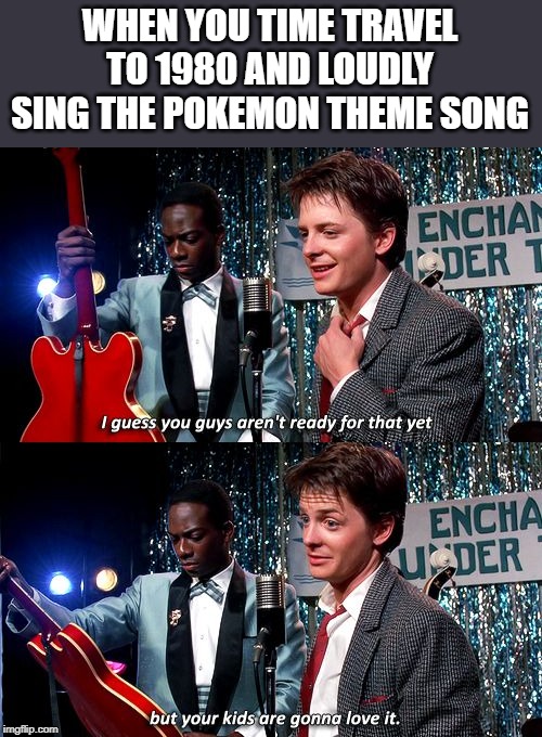 I guess you guys aren't ready for that, but your kids are gonna | WHEN YOU TIME TRAVEL TO 1980 AND LOUDLY SING THE POKEMON THEME SONG | image tagged in i guess you guys aren't ready for that but your kids are gonna,pokemon,pikachu,anime,video games,back to the future | made w/ Imgflip meme maker
