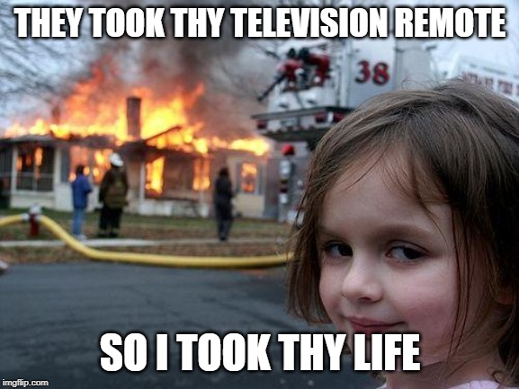 Disaster Girl | THEY TOOK THY TELEVISION REMOTE; SO I TOOK THY LIFE | image tagged in memes,disaster girl | made w/ Imgflip meme maker