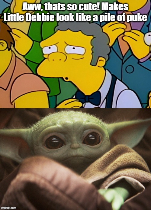 moe and baby yoda | Aww, thats so cute! Makes Little Debbie look like a pile of puke | image tagged in moe and baby yoda | made w/ Imgflip meme maker