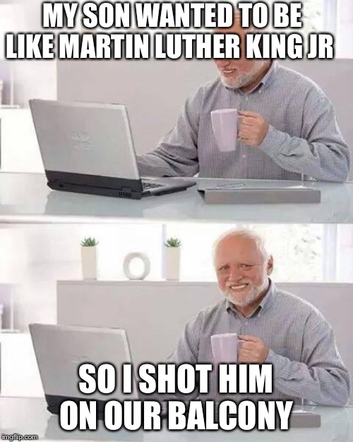 Hide the Pain Harold | MY SON WANTED TO BE LIKE MARTIN LUTHER KING JR; SO I SHOT HIM ON OUR BALCONY | image tagged in memes,hide the pain harold | made w/ Imgflip meme maker