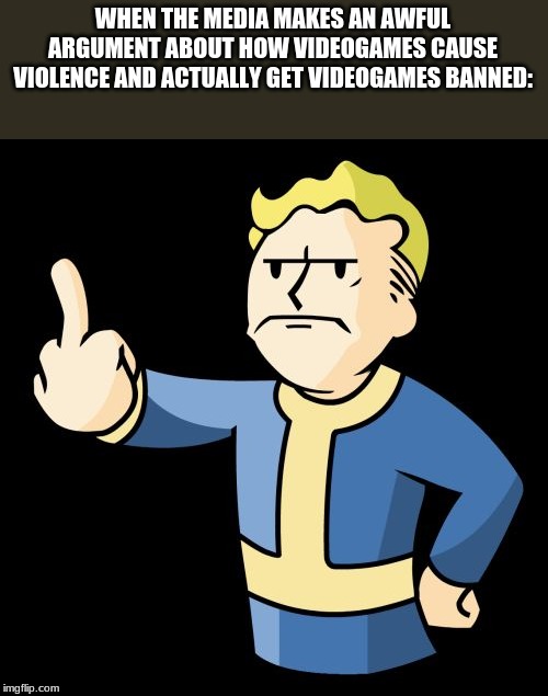 Fallout 4 Rage | WHEN THE MEDIA MAKES AN AWFUL ARGUMENT ABOUT HOW VIDEOGAMES CAUSE VIOLENCE AND ACTUALLY GET VIDEOGAMES BANNED: | image tagged in fallout 4 rage | made w/ Imgflip meme maker