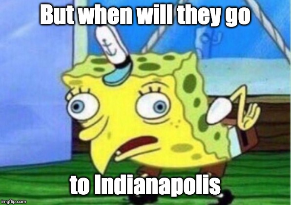 Mocking Spongebob Meme | But when will they go; to Indianapolis | image tagged in memes,mocking spongebob | made w/ Imgflip meme maker