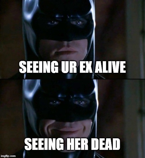 Batman Smiles Meme | SEEING UR EX ALIVE; SEEING HER DEAD | image tagged in memes,batman smiles | made w/ Imgflip meme maker