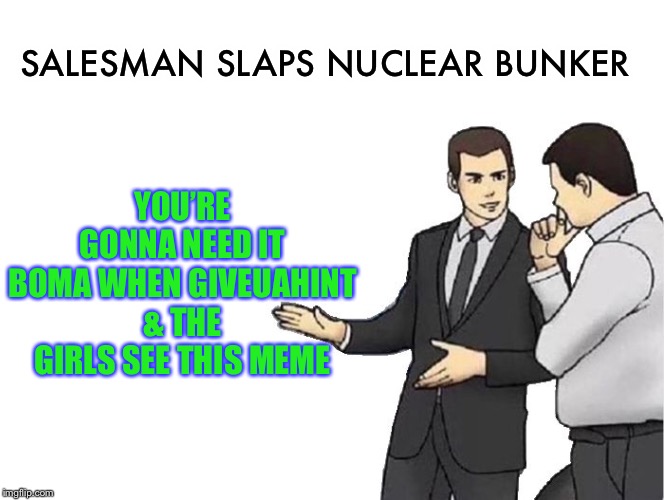 Car Salesman Slaps Hood Meme | SALESMAN SLAPS NUCLEAR BUNKER YOU’RE GONNA NEED IT BOMA WHEN GIVEUAHINT & THE GIRLS SEE THIS MEME | image tagged in memes,car salesman slaps hood | made w/ Imgflip meme maker