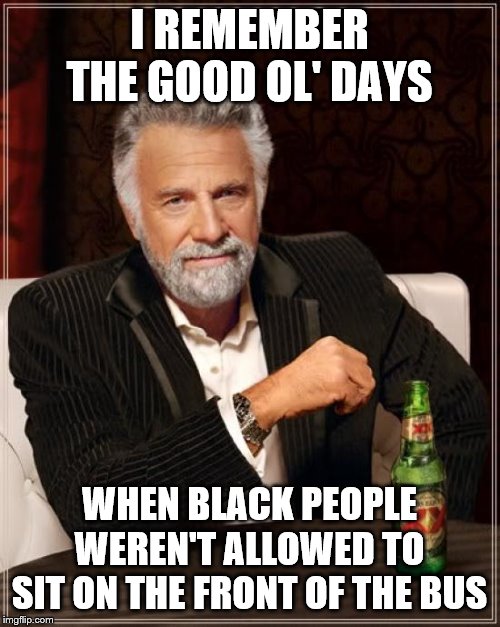 The Most Interesting Man In The World Meme | I REMEMBER THE GOOD OL' DAYS WHEN BLACK PEOPLE WEREN'T ALLOWED TO SIT ON THE FRONT OF THE BUS | image tagged in memes,the most interesting man in the world | made w/ Imgflip meme maker