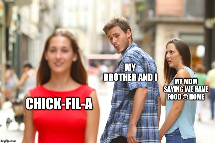 Distracted Boyfriend Meme | MY BROTHER AND I; MY MOM SAYING WE HAVE FOOD @ HOME; CHICK-FIL-A | image tagged in memes,distracted boyfriend | made w/ Imgflip meme maker