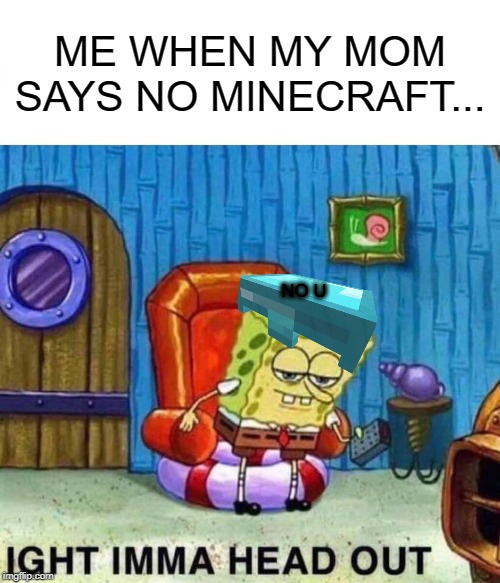 Spongebob Ight Imma Head Out | ME WHEN MY MOM SAYS NO MINECRAFT... NO U | image tagged in memes,spongebob ight imma head out | made w/ Imgflip meme maker