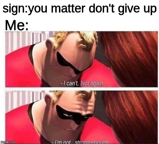 Mr Incredible Not Strong Enough | sign:you matter don't give up Me: | image tagged in mr incredible not strong enough | made w/ Imgflip meme maker