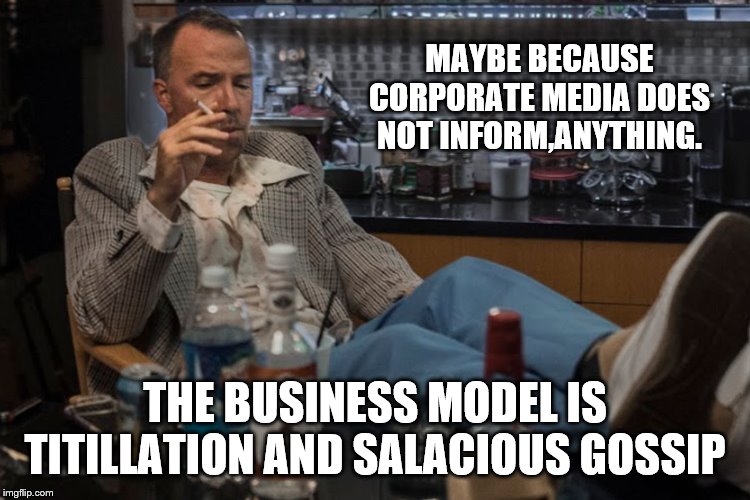 MAYBE BECAUSE CORPORATE MEDIA DOES NOT INFORM,ANYTHING. THE BUSINESS MODEL IS TITILLATION AND SALACIOUS GOSSIP | made w/ Imgflip meme maker
