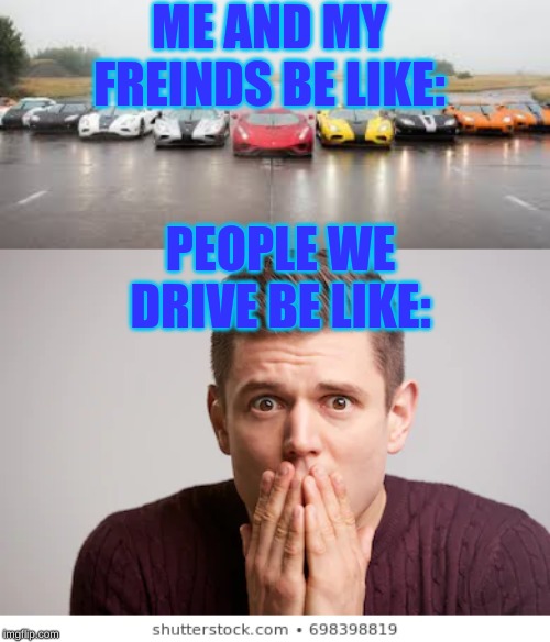 The crew | ME AND MY FREINDS BE LIKE:; PEOPLE WE DRIVE BE LIKE: | image tagged in cars | made w/ Imgflip meme maker