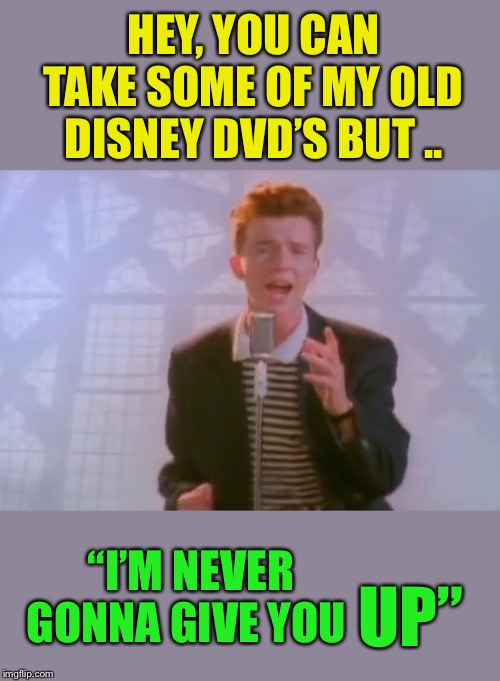 Aaaand Roll it ! | HEY, YOU CAN TAKE SOME OF MY OLD DISNEY DVD’S BUT .. “I’M NEVER GONNA GIVE YOU; UP” | image tagged in rick astley,never gonna give you up,disney,pixar,up | made w/ Imgflip meme maker