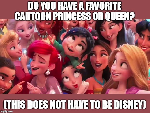 DO YOU HAVE A FAVORITE CARTOON PRINCESS OR QUEEN? (THIS DOES NOT HAVE TO BE DISNEY) | made w/ Imgflip meme maker