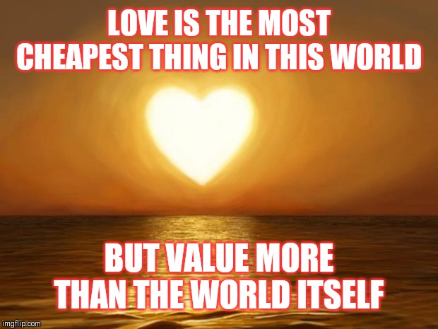 Jroc113 | LOVE IS THE MOST CHEAPEST THING IN THIS WORLD; BUT VALUE MORE THAN THE WORLD ITSELF | image tagged in love | made w/ Imgflip meme maker