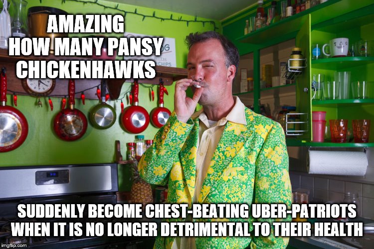 AMAZING HOW MANY PANSY CHICKENHAWKS SUDDENLY BECOME CHEST-BEATING UBER-PATRIOTS WHEN IT IS NO LONGER DETRIMENTAL TO THEIR HEALTH | made w/ Imgflip meme maker