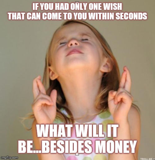 Jroc113 | IF YOU HAD ONLY ONE WISH THAT CAN COME TO YOU WITHIN SECONDS; WHAT WILL IT BE...BESIDES MONEY | image tagged in i wish | made w/ Imgflip meme maker