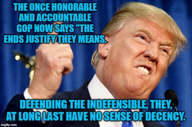 Donald Trump | THE ONCE HONORABLE AND ACCOUNTABLE GOP NOW SAYS "THE ENDS JUSTIFY THEY MEANS. DEFENDING THE INDEFENSIBLE, THEY, AT LONG LAST HAVE NO SENSE OF DECENCY. | image tagged in donald trump | made w/ Imgflip meme maker