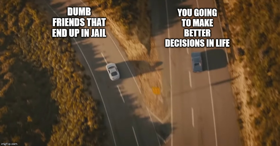 DUMB FRIENDS THAT END UP IN JAIL; YOU GOING TO MAKE BETTER DECISIONS IN LIFE | image tagged in fast and furious | made w/ Imgflip meme maker