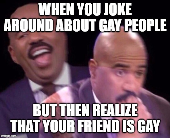 gay joke | WHEN YOU JOKE AROUND ABOUT GAY PEOPLE; BUT THEN REALIZE THAT YOUR FRIEND IS GAY | image tagged in steve harvey laughing serious,funny,memes,gay,friends,jokes | made w/ Imgflip meme maker
