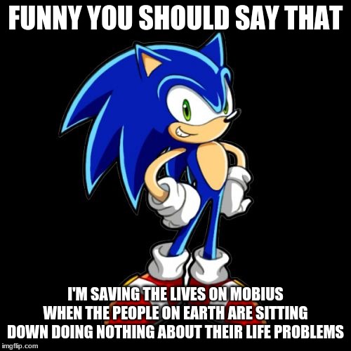 You're Too Slow Sonic Meme | FUNNY YOU SHOULD SAY THAT; I'M SAVING THE LIVES ON MOBIUS WHEN THE PEOPLE ON EARTH ARE SITTING DOWN DOING NOTHING ABOUT THEIR LIFE PROBLEMS | image tagged in memes,youre too slow sonic | made w/ Imgflip meme maker