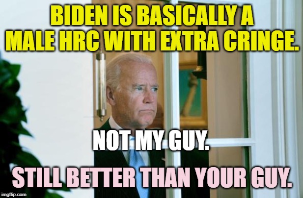I'll say it over and over again. | BIDEN IS BASICALLY A MALE HRC WITH EXTRA CRINGE. NOT MY GUY. STILL BETTER THAN YOUR GUY. | image tagged in sad joe biden,cringe,hillary,donald trump,politics,democrats | made w/ Imgflip meme maker