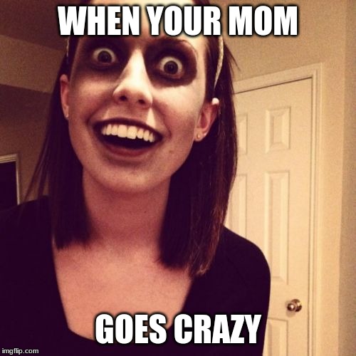 Zombie Overly Attached Girlfriend |  WHEN YOUR MOM; GOES CRAZY | image tagged in memes,zombie overly attached girlfriend | made w/ Imgflip meme maker