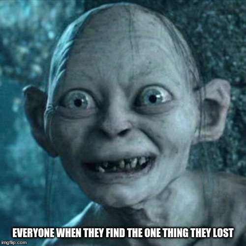 Gollum | EVERYONE WHEN THEY FIND THE ONE THING THEY LOST | image tagged in memes,gollum | made w/ Imgflip meme maker