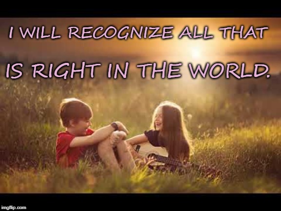 I WILL RECOGNIZE ALL THAT; IS RIGHT IN THE WORLD. | image tagged in affirmation,positivity | made w/ Imgflip meme maker