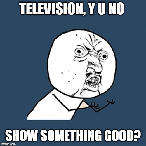 Y U No | TELEVISION, Y U NO; SHOW SOMETHING GOOD? | image tagged in memes,y u no,tv show,tv sucks,sucks,life sucks | made w/ Imgflip meme maker