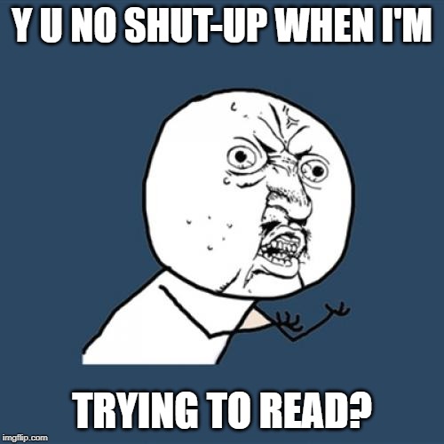 Y U No | Y U NO SHUT-UP WHEN I'M; TRYING TO READ? | image tagged in memes,y u no | made w/ Imgflip meme maker