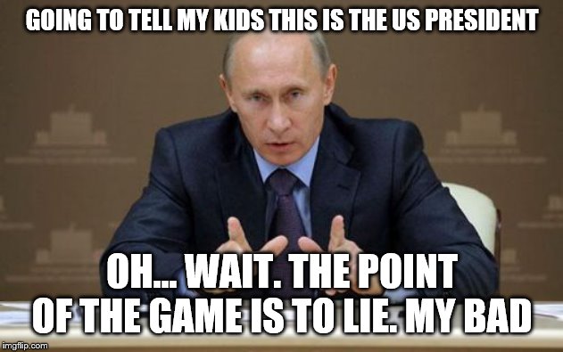 Vladimir Putin Meme | GOING TO TELL MY KIDS THIS IS THE US PRESIDENT OH... WAIT. THE POINT OF THE GAME IS TO LIE. MY BAD | image tagged in memes,vladimir putin | made w/ Imgflip meme maker