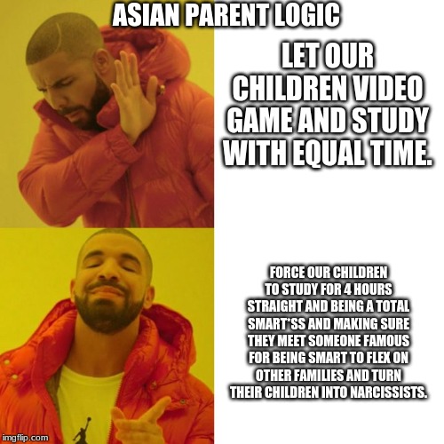 Drake Blank | LET OUR CHILDREN VIDEO GAME AND STUDY WITH EQUAL TIME. ASIAN PARENT LOGIC; FORCE OUR CHILDREN TO STUDY FOR 4 HOURS STRAIGHT AND BEING A TOTAL SMART*SS AND MAKING SURE THEY MEET SOMEONE FAMOUS FOR BEING SMART TO FLEX ON OTHER FAMILIES AND TURN THEIR CHILDREN INTO NARCISSISTS. | image tagged in drake blank | made w/ Imgflip meme maker