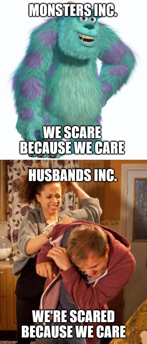 Husbands unite! (After getting approval from wife) | MONSTERS INC. WE SCARE BECAUSE WE CARE; HUSBANDS INC. WE'RE SCARED BECAUSE WE CARE | image tagged in battered husband,sully monsters inc | made w/ Imgflip meme maker