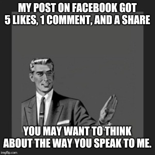 Kill Yourself Guy | MY POST ON FACEBOOK GOT 5 LIKES, 1 COMMENT, AND A SHARE; YOU MAY WANT TO THINK ABOUT THE WAY YOU SPEAK TO ME. | image tagged in memes,kill yourself guy | made w/ Imgflip meme maker
