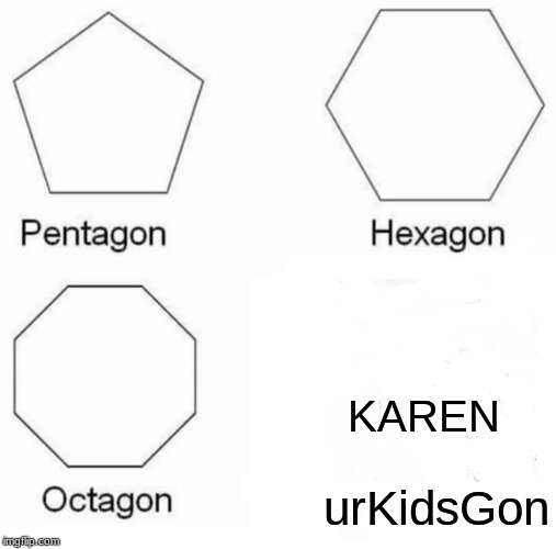 Pentagon Hexagon Octagon Meme | KAREN; urKidsGon | image tagged in memes,pentagon hexagon octagon | made w/ Imgflip meme maker
