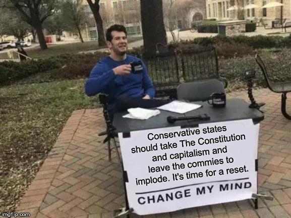 Sick of the BS... This impeachment is a farce | Conservative states should take The Constitution and capitalism and leave the commies to implode. It's time for a reset. | image tagged in memes,change my mind,the constitution,trump 2020,communism and capitalism | made w/ Imgflip meme maker