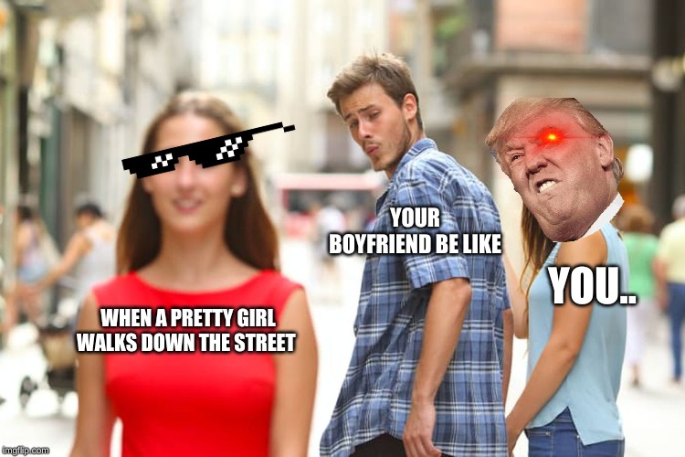 Distracted Boyfriend | YOUR BOYFRIEND BE LIKE; YOU.. WHEN A PRETTY GIRL WALKS DOWN THE STREET | image tagged in memes,distracted boyfriend | made w/ Imgflip meme maker