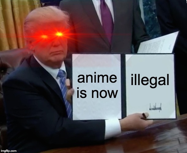 Trump Bill Signing Meme | anime is now; illegal | image tagged in memes,trump bill signing | made w/ Imgflip meme maker