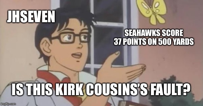 Is This a Pigeon | JHSEVEN; SEAHAWKS SCORE 37 POINTS ON 500 YARDS; IS THIS KIRK COUSINS’S FAULT? | image tagged in is this a pigeon | made w/ Imgflip meme maker