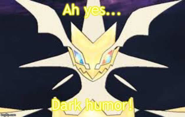 Ultra necrozma | Ah yes... Dark humor! | image tagged in ultra necrozma | made w/ Imgflip meme maker