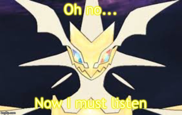 Ultra necrozma | Oh no... Now I must listen | image tagged in ultra necrozma | made w/ Imgflip meme maker