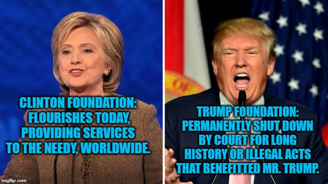 trump and clinton | TRUMP FOUNDATION: PERMANENTLY SHUT DOWN BY COURT FOR LONG HISTORY OR ILLEGAL ACTS THAT BENEFITTED MR. TRUMP. CLINTON FOUNDATION:  FLOURISHES TODAY, PROVIDING SERVICES TO THE NEEDY, WORLDWIDE. | image tagged in trump and clinton | made w/ Imgflip meme maker