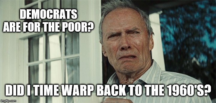 Clint Eastwood WTF | DEMOCRATS ARE FOR THE POOR? DID I TIME WARP BACK TO THE 1960'S? | image tagged in clint eastwood wtf | made w/ Imgflip meme maker