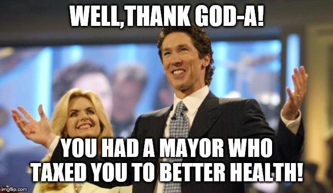 joel osteen | WELL,THANK GOD-A! YOU HAD A MAYOR WHO TAXED YOU TO BETTER HEALTH! | image tagged in joel osteen | made w/ Imgflip meme maker