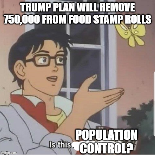 Butterfly man | TRUMP PLAN WILL REMOVE 750,000 FROM FOOD STAMP ROLLS; POPULATION CONTROL? | image tagged in butterfly man | made w/ Imgflip meme maker