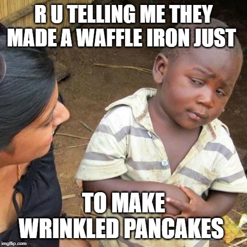 Third World Skeptical Kid | R U TELLING ME THEY MADE A WAFFLE IRON JUST; TO MAKE WRINKLED PANCAKES | image tagged in memes,third world skeptical kid | made w/ Imgflip meme maker